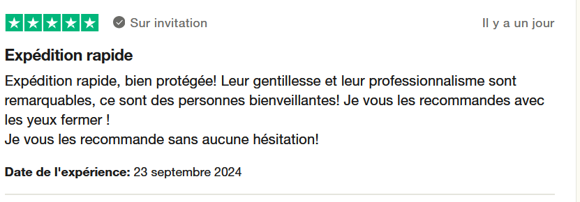 Il s'agit d'une image dans lesquelle se trouce un avis laissé par un client via trustpilot. Il y a cinq étoiles vertes, la note maximale. Il est écrit "expédition rapide, bien protégée. Leur gentillesse et leur professionnalisme sont remarquables, ce sont des personnes bienveillantes! Je vous les recommande avec les yeux fermés. Je vous les recommande sans aucune hésitation!" L'article a été acheté sur le site missplaybros le 23 septembre 2024.