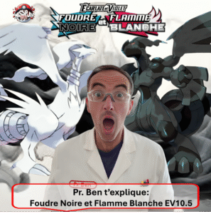 Foudre Noire et Flamme Blanche EV10.5. Photo d'un article relatif à la gamme de produits offerts par le JCC Pokémon et la nouvelle série Foudre Noire et Flamme Blanche EV10.5 du bloc Ecarlate et Violet, Black Bolt and White Flare SV10.5. Il aborde les items un par un en détaillants chaque produit scellé ETB Elite Trainer Box, Bundle ou Booster Bundle, Tripach, Blister, coffrets, Mini Tin. Cette série met à l'honneur les 156 Pokémon de la 5ème Génération de la région d'Unys. On y retrouve notamment Zekrom, Reshiram et Victini avec de nouvelles cartes BWR monochromes et texturées. L'illustration représente le Professeur Ben en blouse blanche avec en arrière plan les 2 Pokémon vedettes Reshiram (dragon blanc) et Zekrom (dragon noir) en arrière-plan, sur un fond noir et blanc et le logo de la série en haut. On peut lire "Foudre Noire" et "Flamme Blanche".