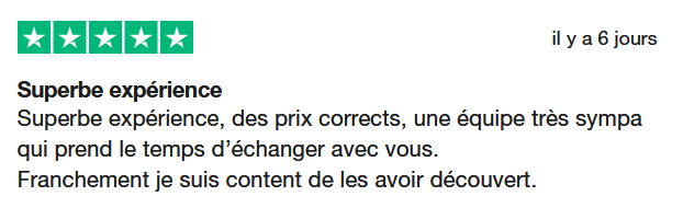 Il s'agit d'une image dans lesquelle se trouce un avis laissé par un client via trustpilot. Il y a cinq étoiles vertes soit la note maximale. L'avis date du 12 avril 2025. Le client a écrit :"Superbe expérience, des prix corrects, une équipe très sympa qui prend le temps d’échanger avec vous. Franchement je suis content de les avoir découvert."