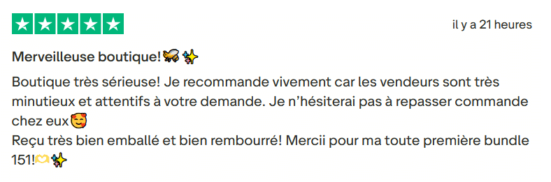 Il s'agit d'une image dans lesquelle se trouve un avis laissé par un client via trustpilot. Il y a cinq étoiles vertes soit la note maximale. L'avis date du 24 juillet 2025. Le client a écrit :"Merveilleuse boutique!🐝✨ Boutique très sérieuse! Je recommande vivement car les vendeurs sont très minutieux et attentifs à votre demande. Je n’hésiterai pas à repasser commande chez eux🥰 Reçu très bien emballé et bien rembourré! Mercii pour ma toute première bundle 151!🫶✨"
