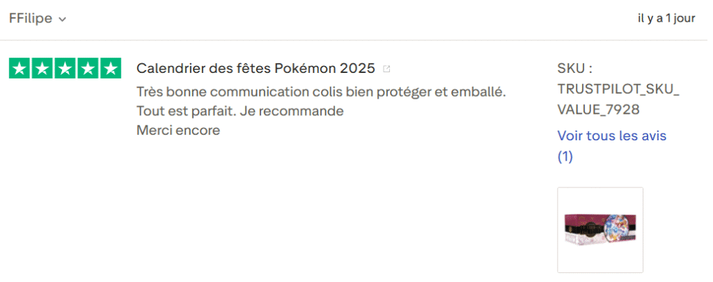 Il s'agit d'une image dans lesquelle se trouve un avis laissé par un client via trustpilot. Il y a cinq étoiles vertes soit la note maximale. L'avis date du 07 septembre 2025. Le client a écrit :"Calendrier des fêtes Pokémon 2025 Très bonne communication colis bien protéger et emballé. Tout est parfait. Je recommande Merci encore"